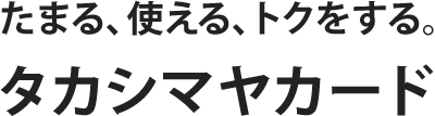 たまる、使える、トクをする。タカシマヤカード